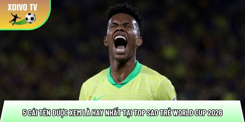 5 cai ten duoc xem la hay nhat tai top sao tre world cup 2026